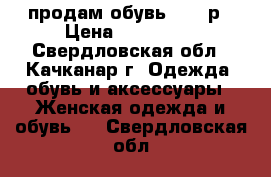 продам обувь 36-37р › Цена ­ 250-500 - Свердловская обл., Качканар г. Одежда, обувь и аксессуары » Женская одежда и обувь   . Свердловская обл.